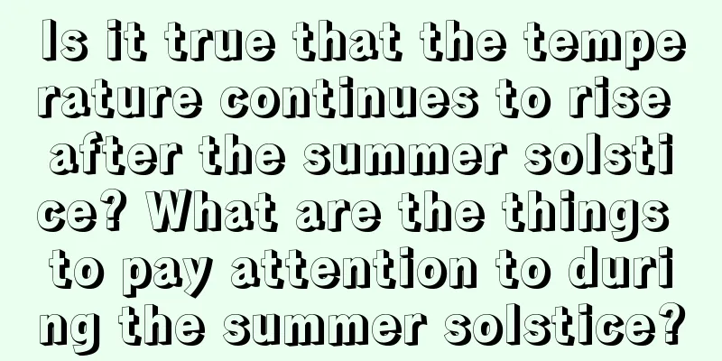 Is it true that the temperature continues to rise after the summer solstice? What are the things to pay attention to during the summer solstice?