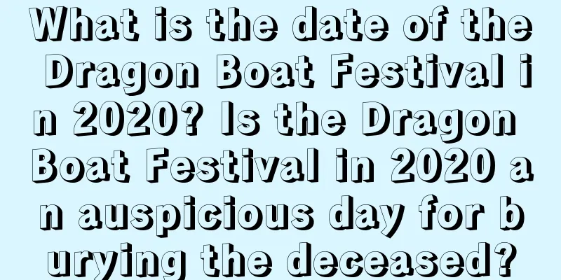 What is the date of the Dragon Boat Festival in 2020? Is the Dragon Boat Festival in 2020 an auspicious day for burying the deceased?