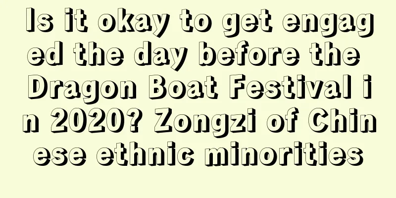 Is it okay to get engaged the day before the Dragon Boat Festival in 2020? Zongzi of Chinese ethnic minorities