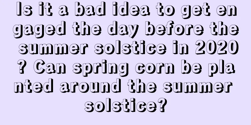 Is it a bad idea to get engaged the day before the summer solstice in 2020? Can spring corn be planted around the summer solstice?