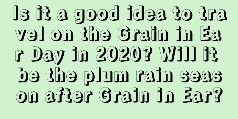 Is it a good idea to travel on the Grain in Ear Day in 2020? Will it be the plum rain season after Grain in Ear?