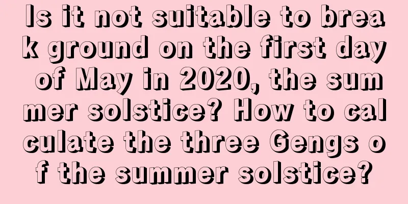 Is it not suitable to break ground on the first day of May in 2020, the summer solstice? How to calculate the three Gengs of the summer solstice?