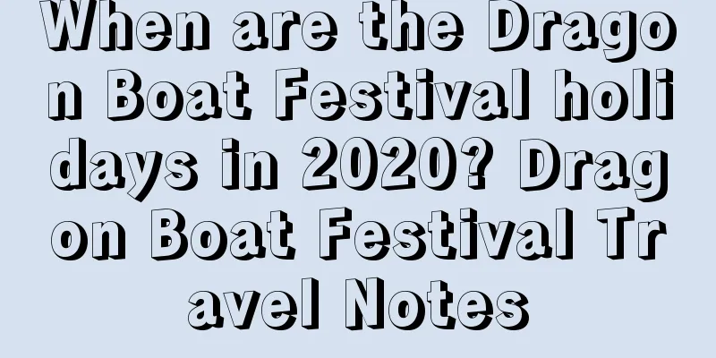 When are the Dragon Boat Festival holidays in 2020? Dragon Boat Festival Travel Notes