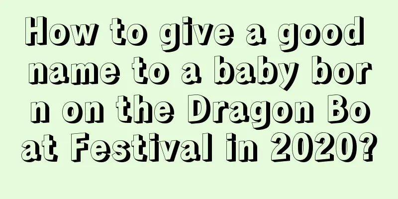 How to give a good name to a baby born on the Dragon Boat Festival in 2020?