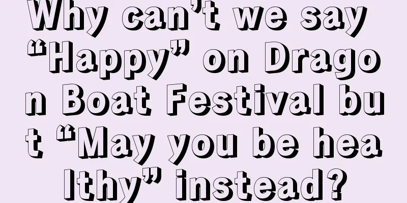 Why can’t we say “Happy” on Dragon Boat Festival but “May you be healthy” instead?