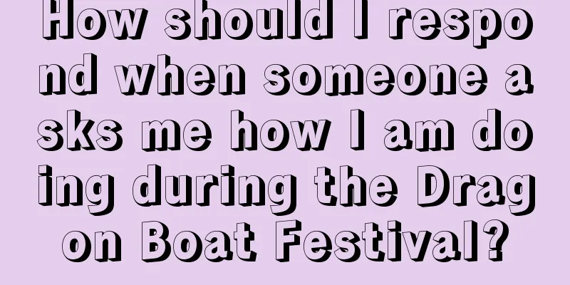 How should I respond when someone asks me how I am doing during the Dragon Boat Festival?