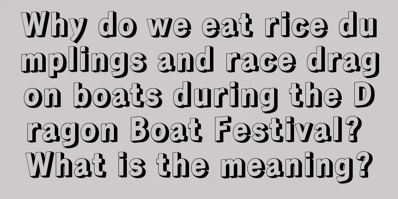 Why do we eat rice dumplings and race dragon boats during the Dragon Boat Festival? What is the meaning?