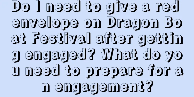 Do I need to give a red envelope on Dragon Boat Festival after getting engaged? What do you need to prepare for an engagement?