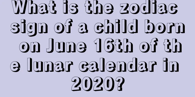 What is the zodiac sign of a child born on June 16th of the lunar calendar in 2020?
