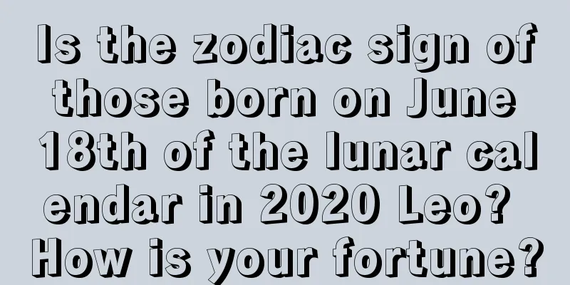 Is the zodiac sign of those born on June 18th of the lunar calendar in 2020 Leo? How is your fortune?