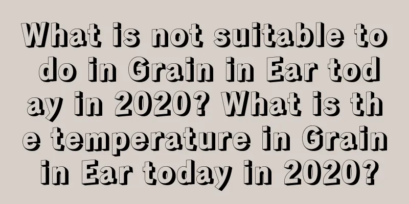 What is not suitable to do in Grain in Ear today in 2020? What is the temperature in Grain in Ear today in 2020?