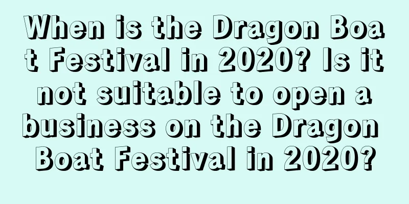 When is the Dragon Boat Festival in 2020? Is it not suitable to open a business on the Dragon Boat Festival in 2020?