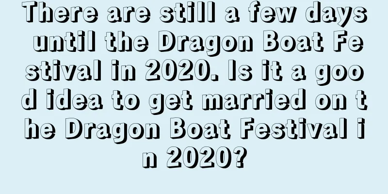 There are still a few days until the Dragon Boat Festival in 2020. Is it a good idea to get married on the Dragon Boat Festival in 2020?