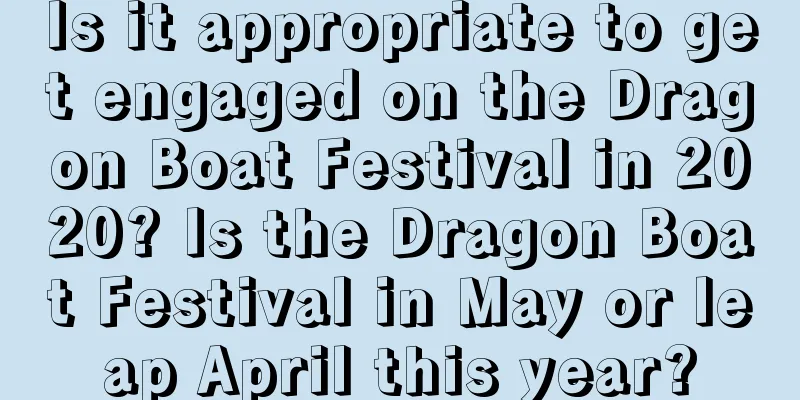 Is it appropriate to get engaged on the Dragon Boat Festival in 2020? Is the Dragon Boat Festival in May or leap April this year?
