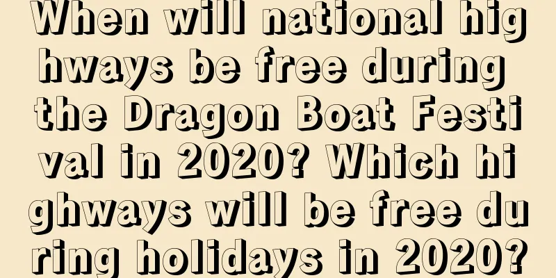 When will national highways be free during the Dragon Boat Festival in 2020? Which highways will be free during holidays in 2020?