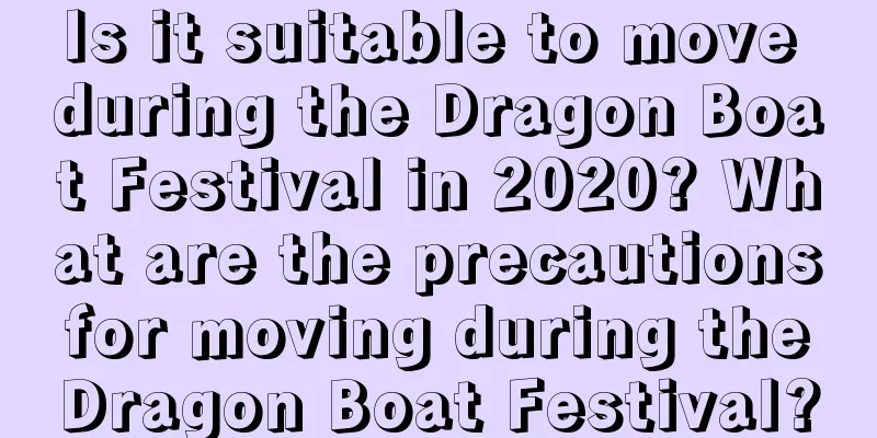 Is it suitable to move during the Dragon Boat Festival in 2020? What are the precautions for moving during the Dragon Boat Festival?