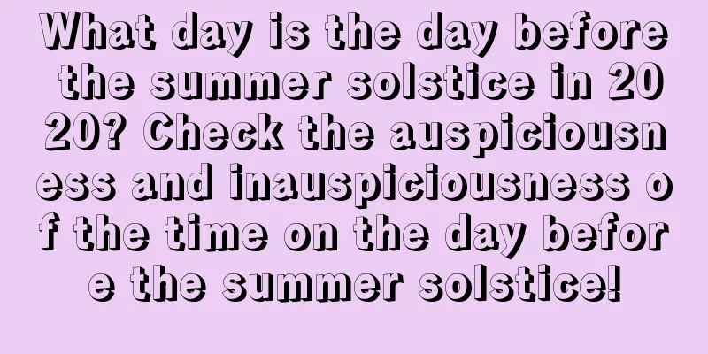 What day is the day before the summer solstice in 2020? Check the auspiciousness and inauspiciousness of the time on the day before the summer solstice!