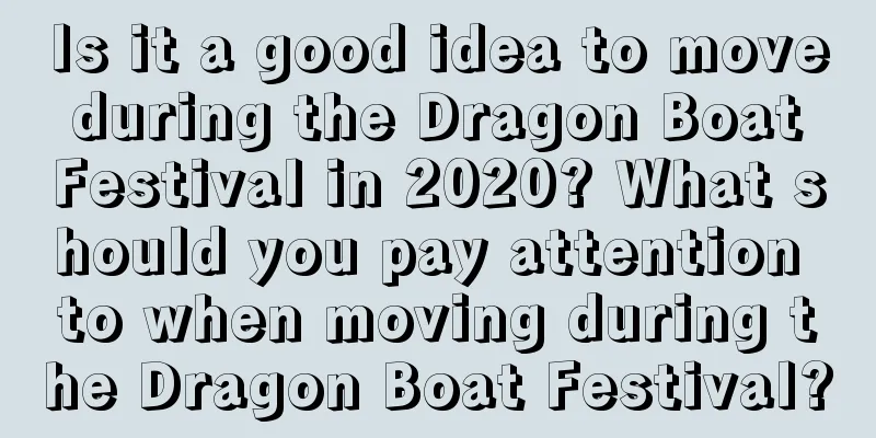 Is it a good idea to move during the Dragon Boat Festival in 2020? What should you pay attention to when moving during the Dragon Boat Festival?