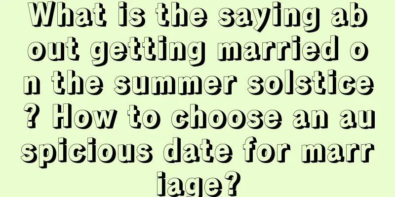 What is the saying about getting married on the summer solstice? How to choose an auspicious date for marriage?