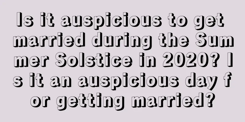 Is it auspicious to get married during the Summer Solstice in 2020? Is it an auspicious day for getting married?