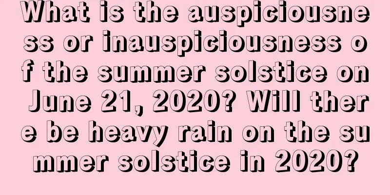 What is the auspiciousness or inauspiciousness of the summer solstice on June 21, 2020? Will there be heavy rain on the summer solstice in 2020?