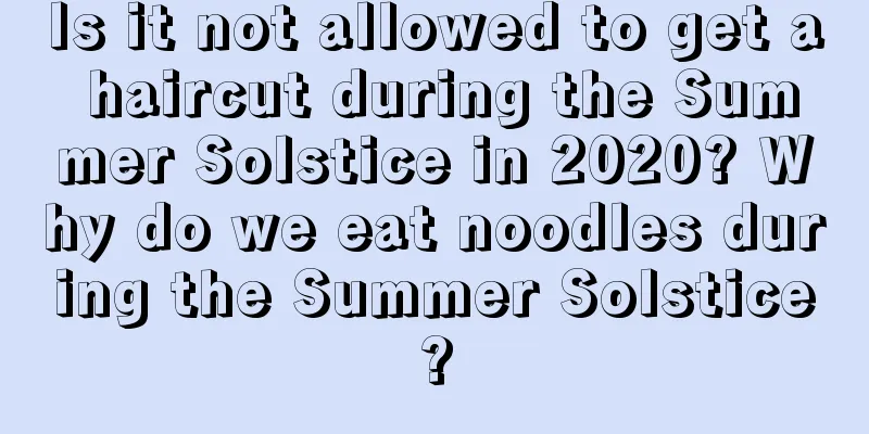 Is it not allowed to get a haircut during the Summer Solstice in 2020? Why do we eat noodles during the Summer Solstice?