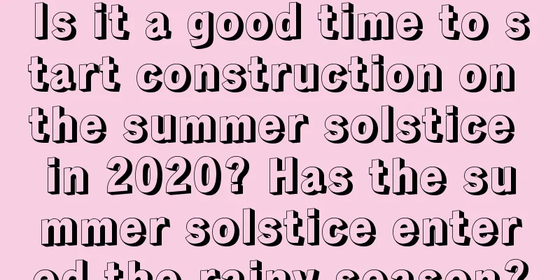 Is it a good time to start construction on the summer solstice in 2020? Has the summer solstice entered the rainy season?