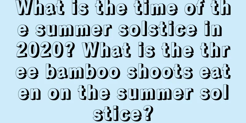 What is the time of the summer solstice in 2020? What is the three bamboo shoots eaten on the summer solstice?