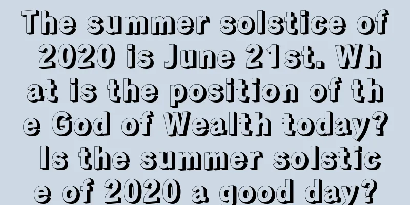 The summer solstice of 2020 is June 21st. What is the position of the God of Wealth today? Is the summer solstice of 2020 a good day?