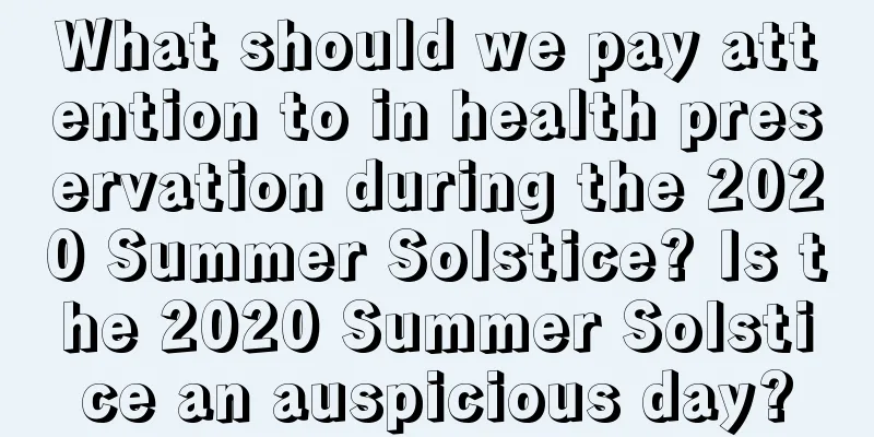 What should we pay attention to in health preservation during the 2020 Summer Solstice? Is the 2020 Summer Solstice an auspicious day?