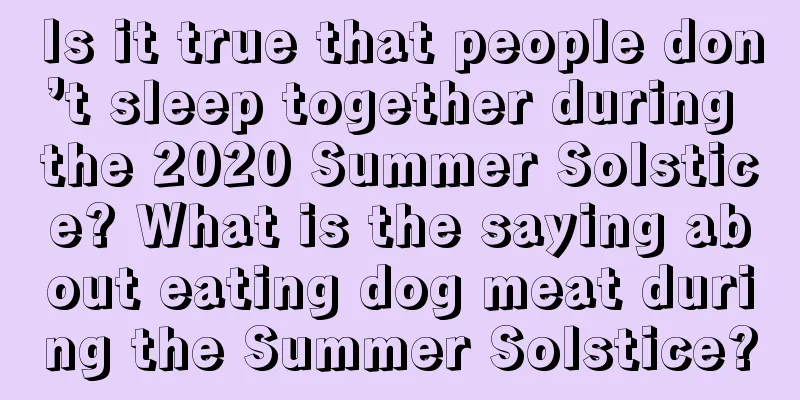Is it true that people don’t sleep together during the 2020 Summer Solstice? What is the saying about eating dog meat during the Summer Solstice?