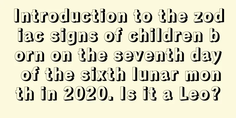Introduction to the zodiac signs of children born on the seventh day of the sixth lunar month in 2020. Is it a Leo?