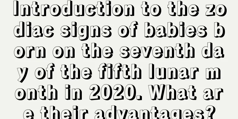 Introduction to the zodiac signs of babies born on the seventh day of the fifth lunar month in 2020. What are their advantages?
