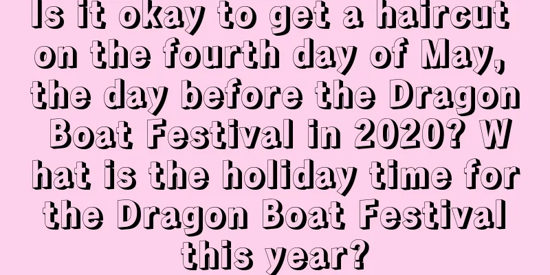 Is it okay to get a haircut on the fourth day of May, the day before the Dragon Boat Festival in 2020? What is the holiday time for the Dragon Boat Festival this year?