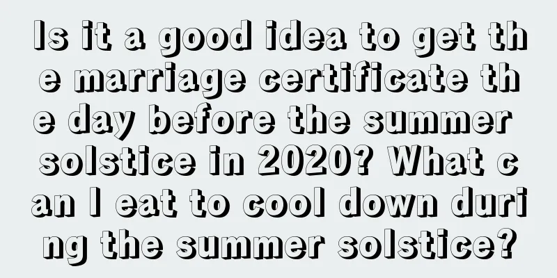 Is it a good idea to get the marriage certificate the day before the summer solstice in 2020? What can I eat to cool down during the summer solstice?