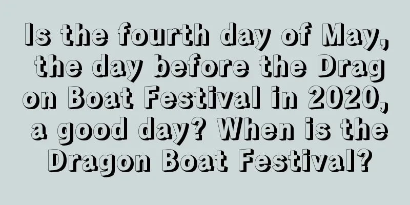 Is the fourth day of May, the day before the Dragon Boat Festival in 2020, a good day? When is the Dragon Boat Festival?