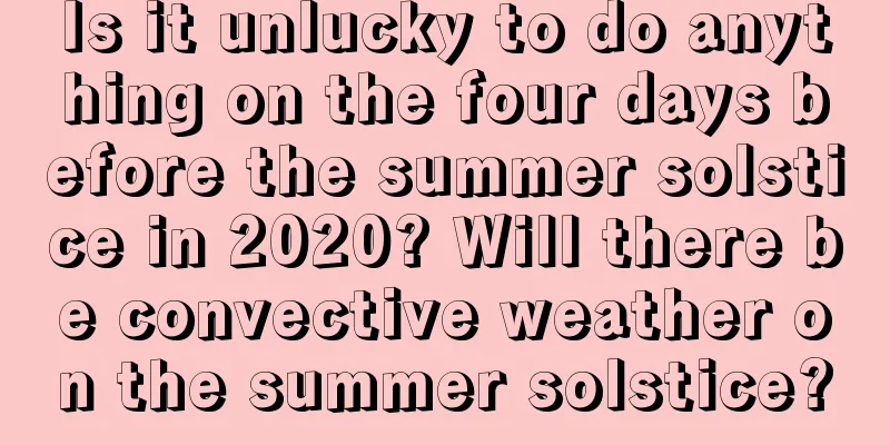 Is it unlucky to do anything on the four days before the summer solstice in 2020? Will there be convective weather on the summer solstice?