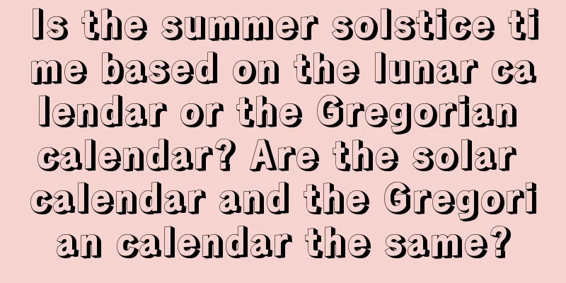 Is the summer solstice time based on the lunar calendar or the Gregorian calendar? Are the solar calendar and the Gregorian calendar the same?