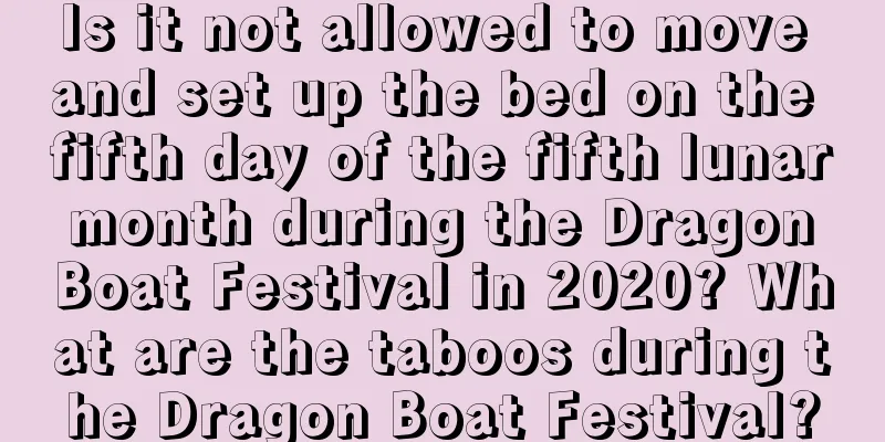 Is it not allowed to move and set up the bed on the fifth day of the fifth lunar month during the Dragon Boat Festival in 2020? What are the taboos during the Dragon Boat Festival?