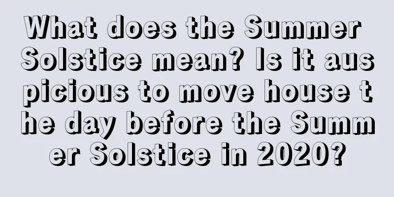 What does the Summer Solstice mean? Is it auspicious to move house the day before the Summer Solstice in 2020?