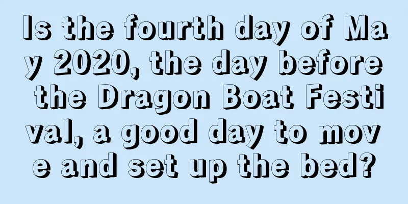 Is the fourth day of May 2020, the day before the Dragon Boat Festival, a good day to move and set up the bed?