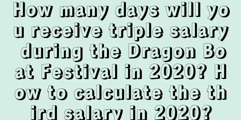 How many days will you receive triple salary during the Dragon Boat Festival in 2020? How to calculate the third salary in 2020?