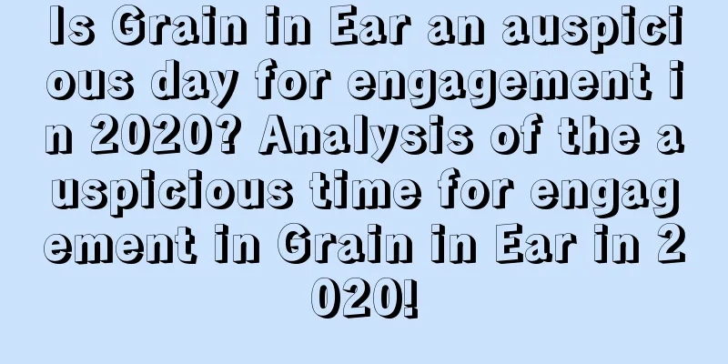 Is Grain in Ear an auspicious day for engagement in 2020? Analysis of the auspicious time for engagement in Grain in Ear in 2020!