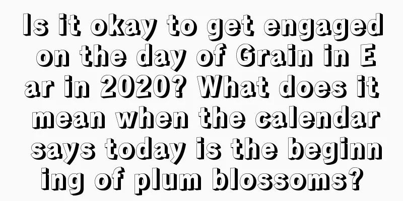 Is it okay to get engaged on the day of Grain in Ear in 2020? What does it mean when the calendar says today is the beginning of plum blossoms?