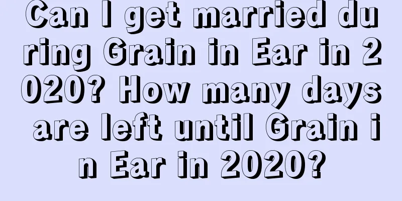 Can I get married during Grain in Ear in 2020? How many days are left until Grain in Ear in 2020?