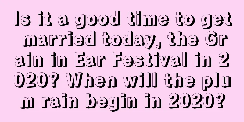Is it a good time to get married today, the Grain in Ear Festival in 2020? When will the plum rain begin in 2020?