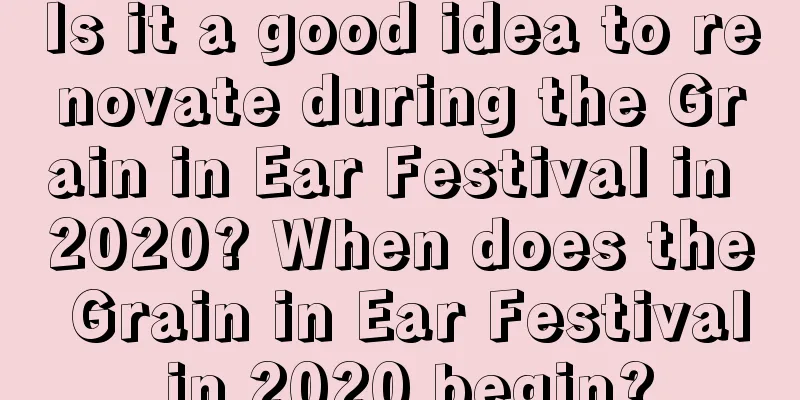 Is it a good idea to renovate during the Grain in Ear Festival in 2020? When does the Grain in Ear Festival in 2020 begin?
