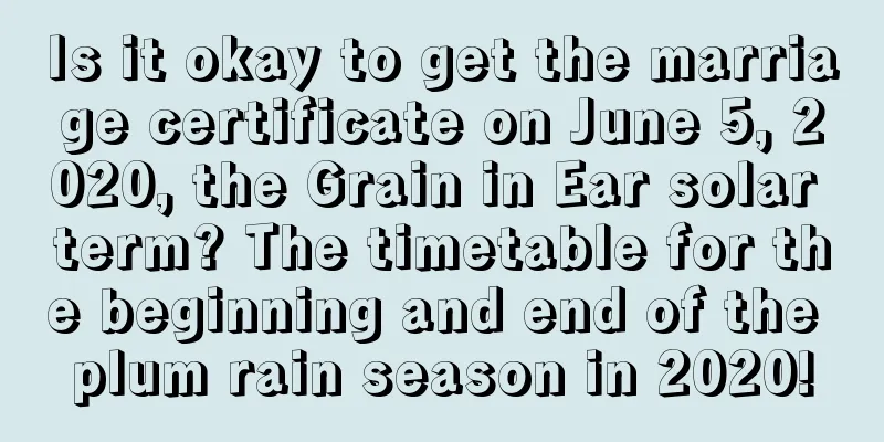 Is it okay to get the marriage certificate on June 5, 2020, the Grain in Ear solar term? The timetable for the beginning and end of the plum rain season in 2020!