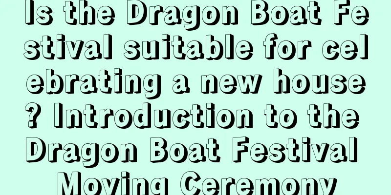 Is the Dragon Boat Festival suitable for celebrating a new house? Introduction to the Dragon Boat Festival Moving Ceremony