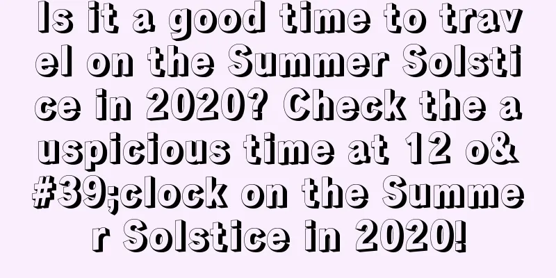 Is it a good time to travel on the Summer Solstice in 2020? Check the auspicious time at 12 o'clock on the Summer Solstice in 2020!
